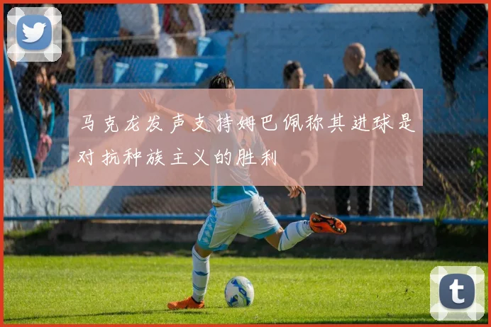 马克龙发声支持姆巴佩称其进球是对抗种族主义的胜利