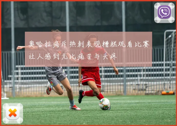 奥哈拉痛斥热刺表现糟糕观看比赛让人感到无比痛苦与头疼