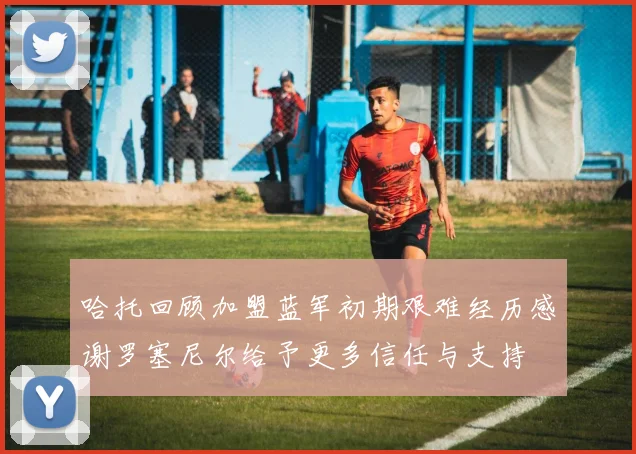 哈托回顾加盟蓝军初期艰难经历感谢罗塞尼尔给予更多信任与支持