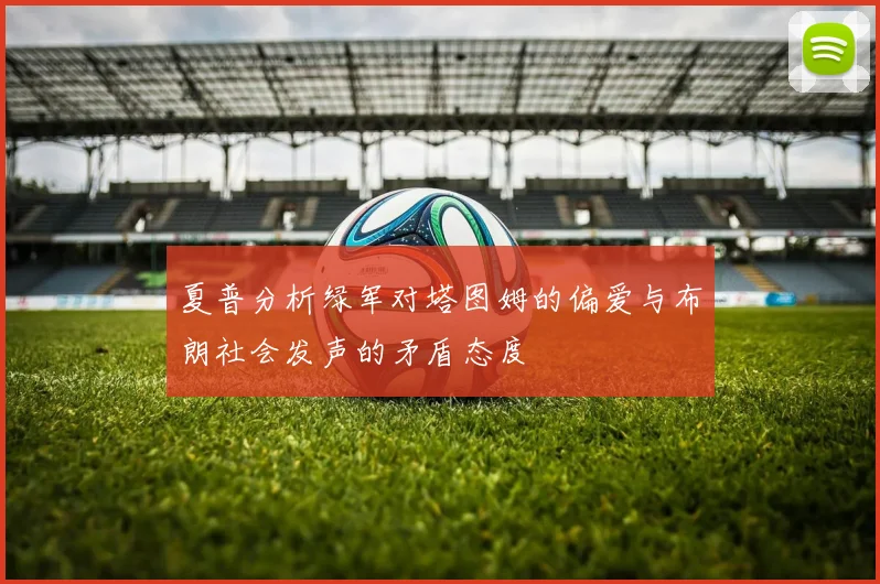 夏普分析绿军对塔图姆的偏爱与布朗社会发声的矛盾态度
