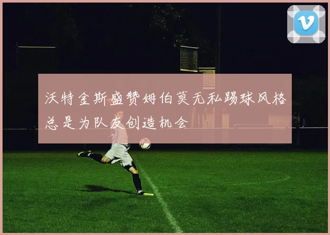 沃特金斯盛赞姆伯莫无私踢球风格总是为队友创造机会