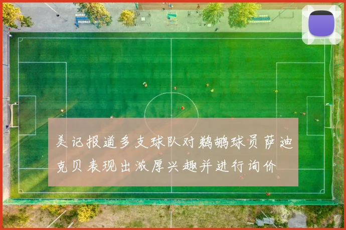 美记报道多支球队对鹈鹕球员萨迪克贝表现出浓厚兴趣并进行询价