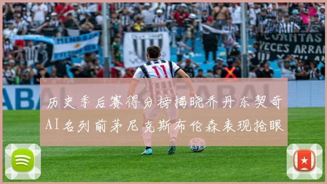 历史季后赛得分榜揭晓乔丹东契奇AI名列前茅尼克斯布伦森表现抢眼