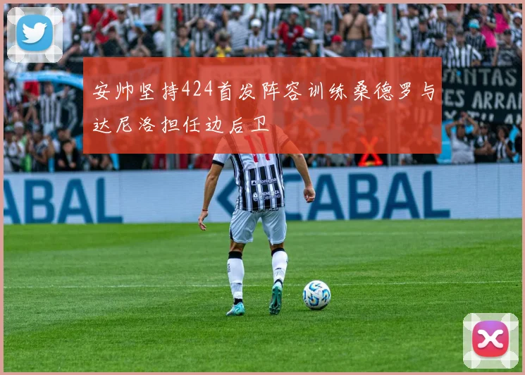 安帅坚持424首发阵容训练桑德罗与达尼洛担任边后卫
