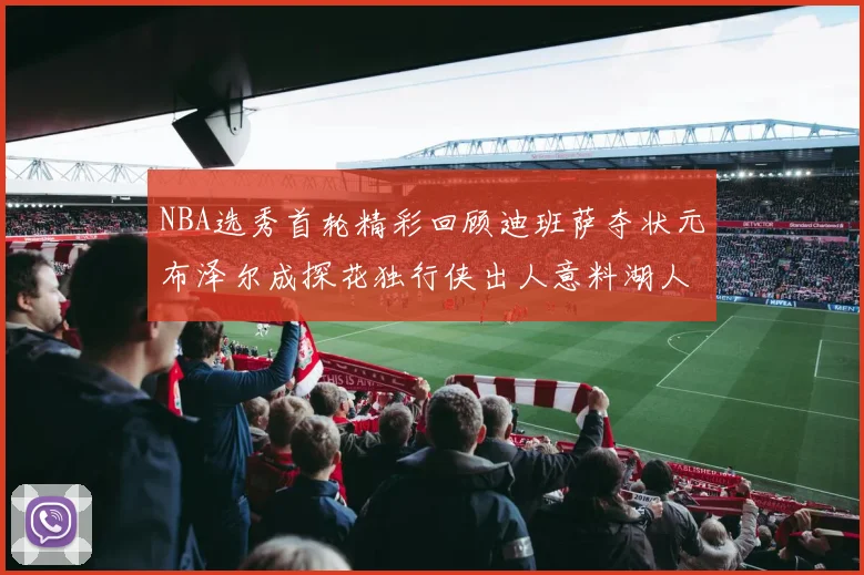 NBA选秀首轮精彩回顾迪班萨夺状元布泽尔成探花独行侠出人意料湖人选中潜力新星