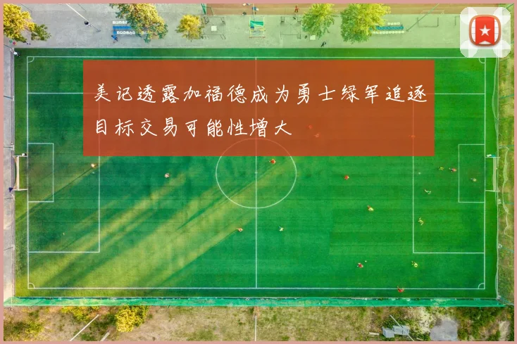 美记透露加福德成为勇士绿军追逐目标交易可能性增大