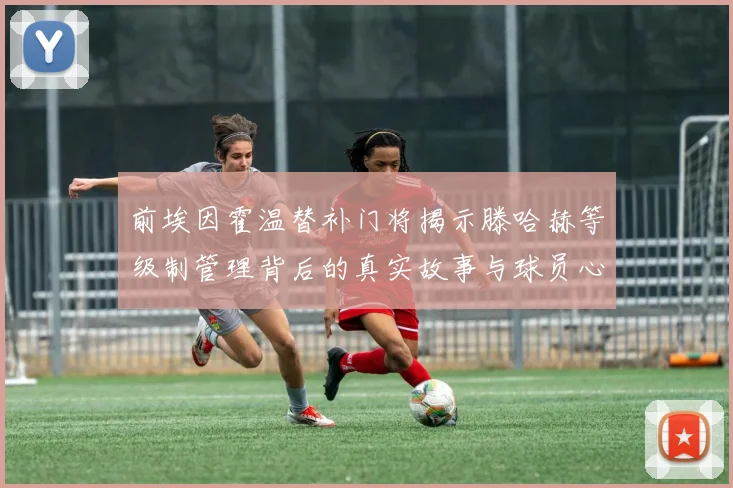 前埃因霍温替补门将揭示滕哈赫等级制管理背后的真实故事与球员心声