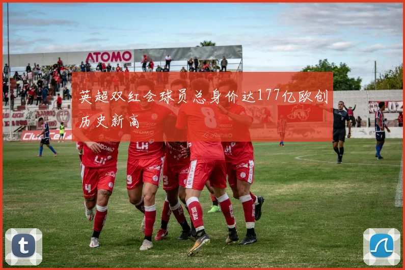 英超双红会球员总身价达177亿欧创历史新高