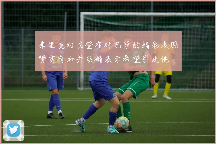 弗里克对戈登在对巴萨的精彩表现赞赏有加并明确表示希望引进他