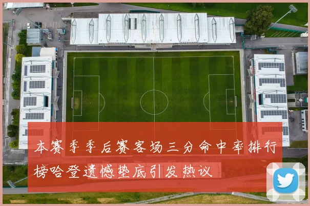 本赛季季后赛客场三分命中率排行榜哈登遗憾垫底引发热议