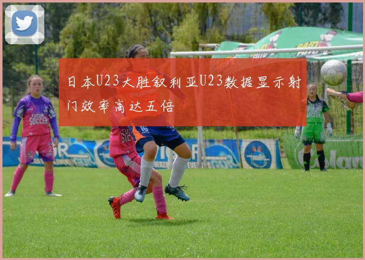 日本U23大胜叙利亚U23数据显示射门效率高达五倍