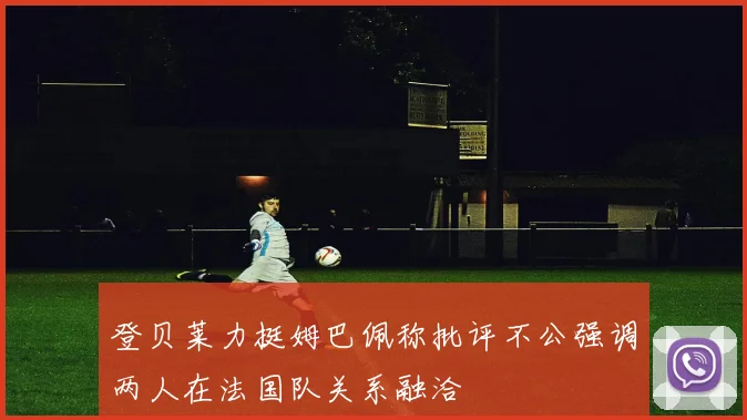 登贝莱力挺姆巴佩称批评不公强调两人在法国队关系融洽