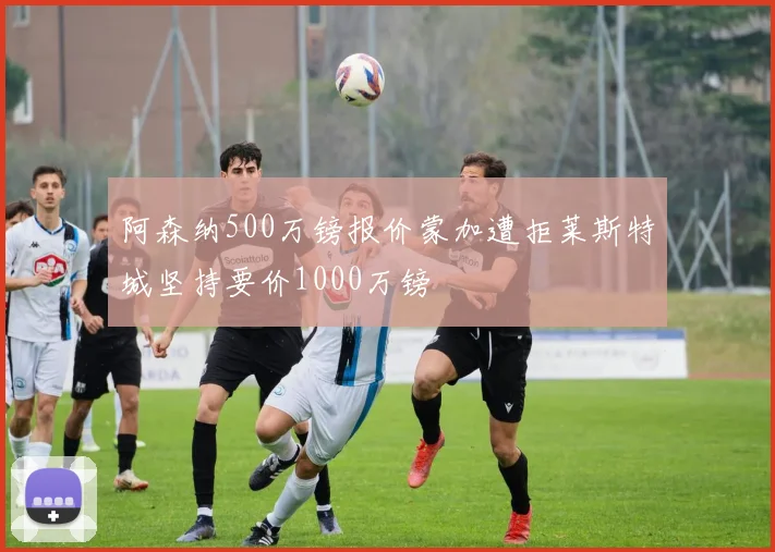 阿森纳500万镑报价蒙加遭拒莱斯特城坚持要价1000万镑