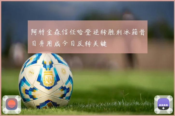 阿特金森信任哈登逆转胜利冰箱昔日弃用成今日反转关键