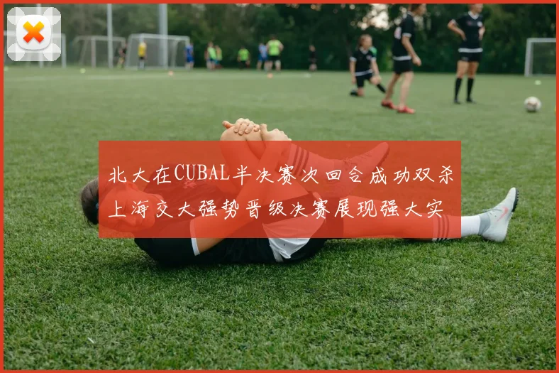 北大在CUBAL半决赛次回合成功双杀上海交大强势晋级决赛展现强大实力