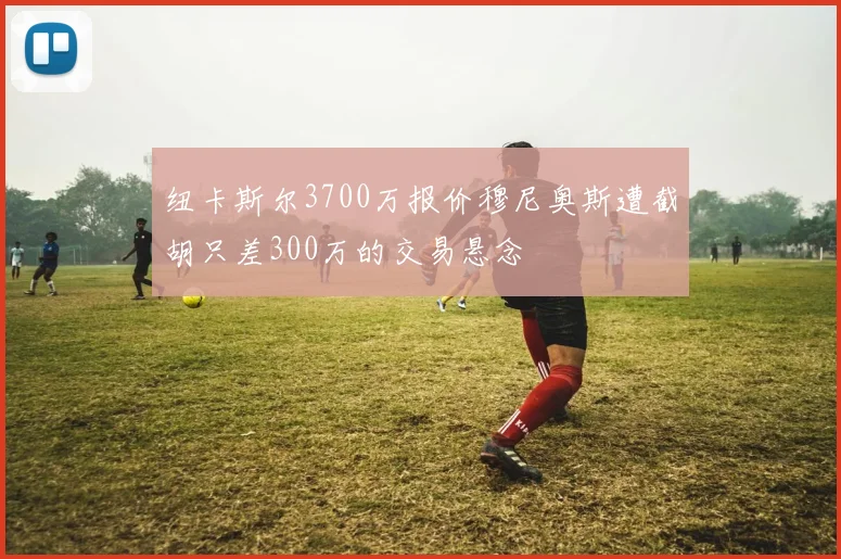纽卡斯尔3700万报价穆尼奥斯遭截胡只差300万的交易悬念