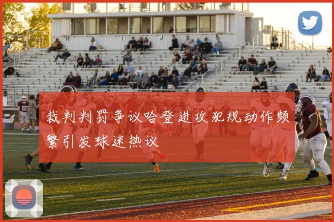 裁判判罚争议哈登进攻犯规动作频繁引发球迷热议