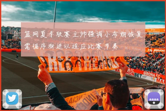 篮网夏季联赛主帅强调小布朗恢复需循序渐进以适应比赛节奏